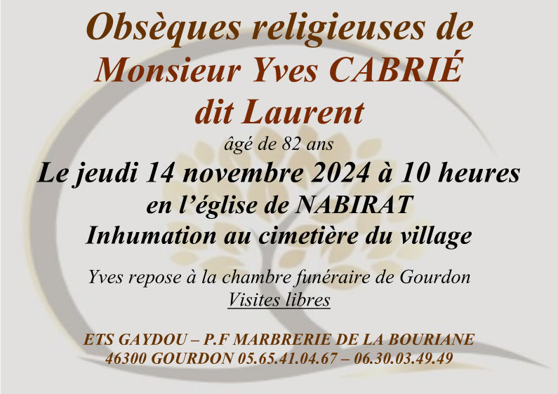 Obsèques religieuses de Monsieur Yves Cabrié dit Laurent âgé de 82 ans le jeudi 14 novembre 2024 à 10 heures en l’église de Nabirat. Inhumation au cimetière du village. Yves repose à la chambre funéraire de Gourdon, visites libres.